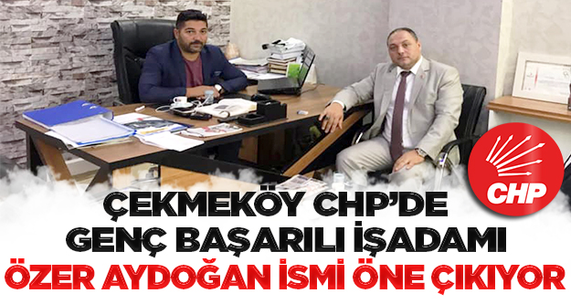 Çekmeköy CHP’de genç başarılı işadamı Özer Aydoğan ismi öne çıkıyor