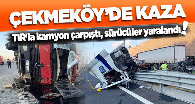Çekmeköy'de TIR'la kamyon çarpıştı, sürücüler yaralandı