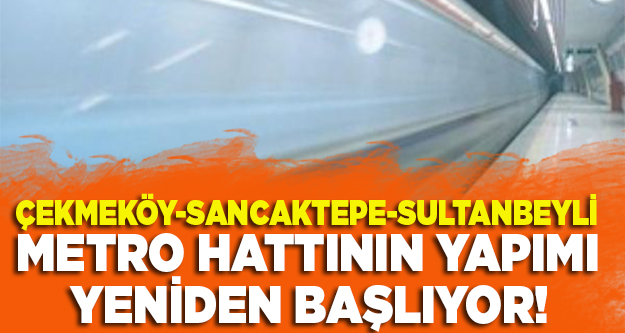 Çekmeköy-Sancaktepe-Sultanbeyli metro hattı yapımı yeniden başlıyor