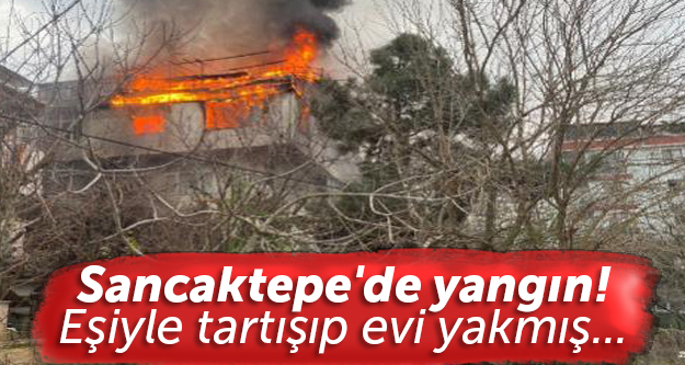 Sancaktepe'de yangın! Eşiyle tartışıp evi yakmış