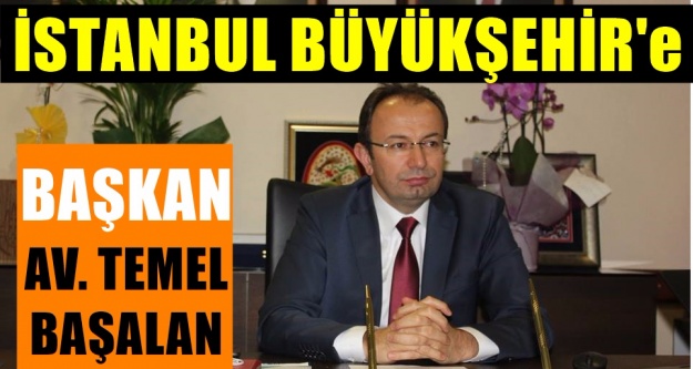 Av. Temel Başalan İstanbul Belediye başkanlığına güçlü isim olarak görülüyor