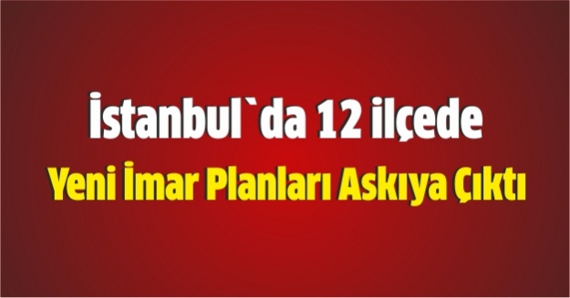 İstanbul`da 12 ilçede yeni imar planları askıya çıktı