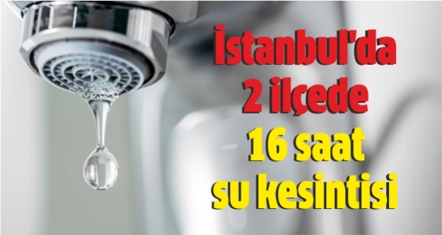 İstanbul'da 2 ilçede 16 saat su kesintisi