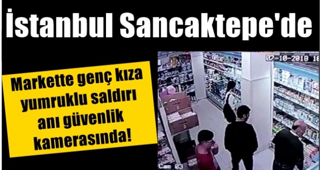 İstanbul Sancaktepe'de markette genç kıza yumruklu saldırı anı güvenlik kamerasında!