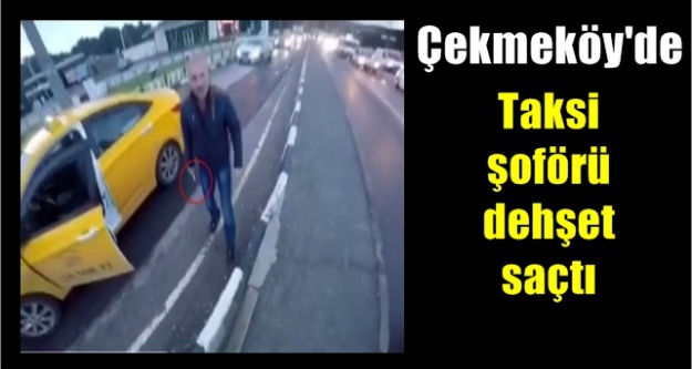 Çekmeköy'de Taksi şoförü dehşet saçtı