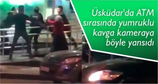 Üsküdar'da ATM sırasında yumruklu kavga kameraya böyle yansıdı