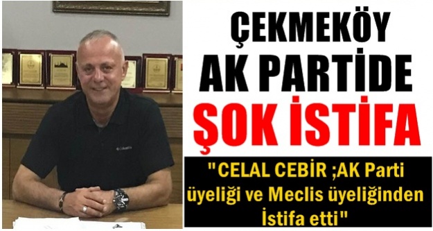 Ak Parti Meclis Üyesi Celal Cebir’in istifası Çekmeköy’e bomba gibi düştü