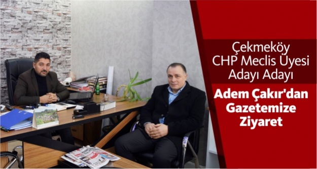 Çekmeköy CHP Meclis Üyesi Adayı Adayı Adem Çakır’dan Gazetemize Ziyaret