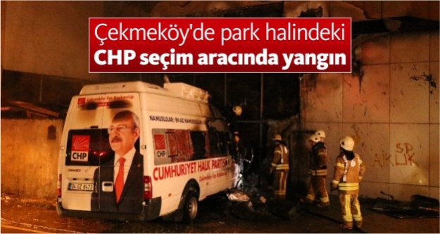 Çekmeköy'de park halindeki CHP seçim aracında yangın