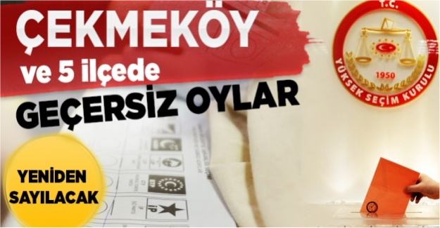 Çekmeköy ve 5 ilçede  geçersiz oylar yeniden sayılacak