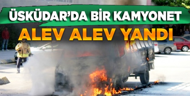 Üsküdar'da bir kamyonet alev alev yandı