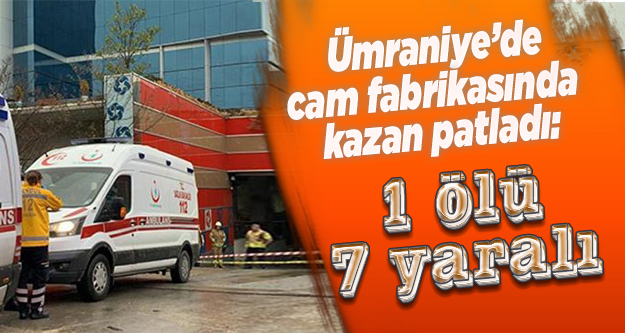 Ümraniye’de cam fabrikasında kazan patladı: 1 ölü 7 yaralı