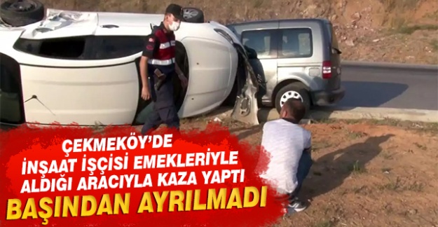 Çekmeköy'de inşaat işçisi emekleriyle aldığı aracıyla kaza yapınca başından ayrılmadı