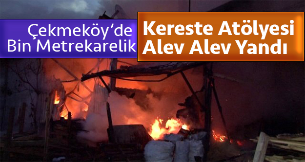 Çekmeköy’de bin metrekarelik kereste atölyesi alev alev yandı .