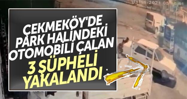Çekmeköy'de park halindeki otomobili çalan 3 şüpheli yakalandı