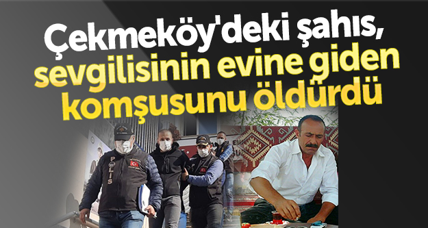 Çekmeköy'deki şahıs, sevgilisinin evine giden komşusunu öldürdü