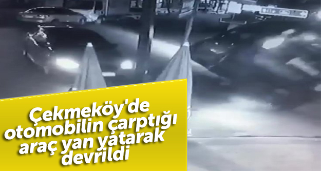Çekmeköy'de otomobilin çarptığı araç yan yatarak devrildi