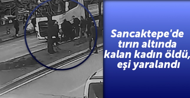 Sancaktepe'de tırın altında kalan kadın öldü, eşi yaralandı
