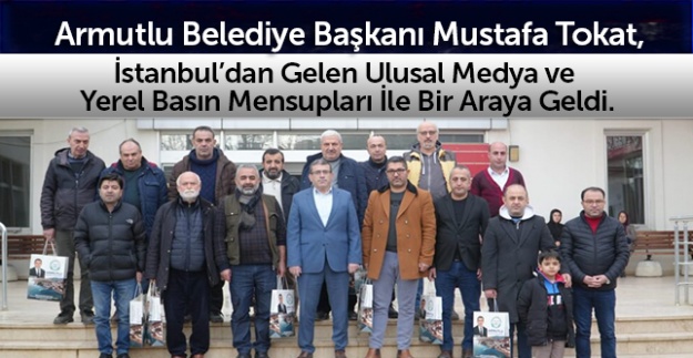 Armutlu Belediye Başkanı Mustafa Tokat, İstanbul'dan gelen ulusal medya ve yerel basın mensupları ile bir araya geldi