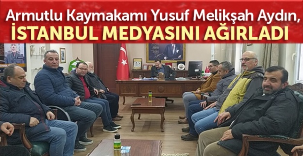 Armutlu Kaymakamı Yusuf Melikşah Aydın, İstanbul medyasını ağırladı