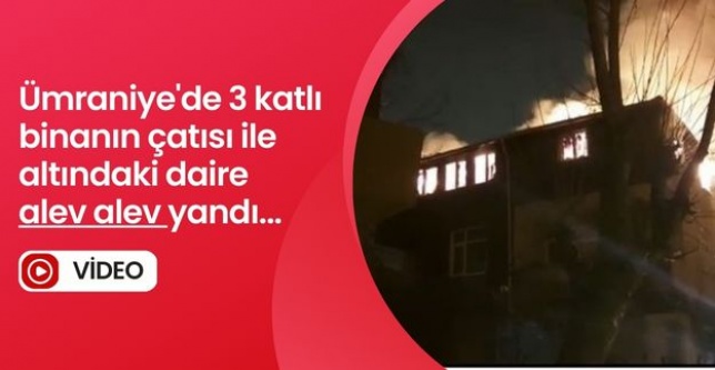 Ümraniye'de 3 katlı binanın çatısı ile altındaki daire alev alev yandı...