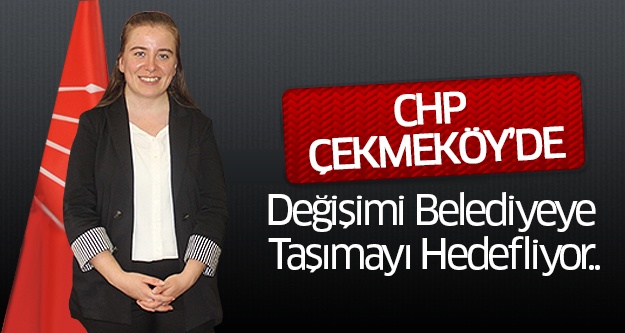 CHP Çekmeköy’de Değişimi Belediyeye Taşımayı Hedefliyor..