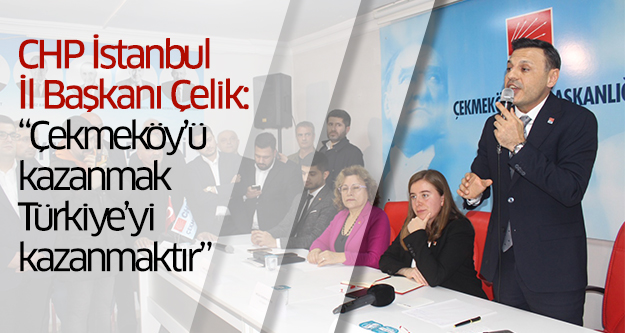 CHP İstanbul İl Başkanı Çelik: “Çekmeköy’ü kazanmak Türkiye’yi kazanmaktır”