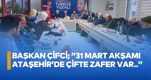 Başkan Çifci; “31 Mart akşamı Ataşehir’de çifte zafer var..”