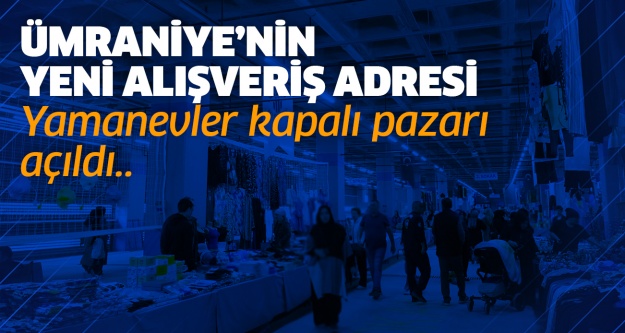Ümraniye’nin yeni alışveriş adresi Yamanevler kapalı pazarı açıldı..